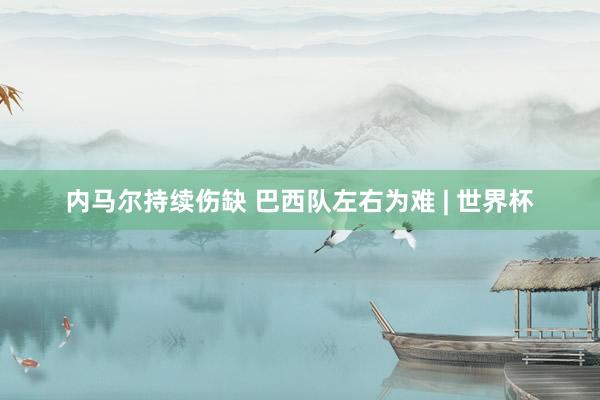 内马尔持续伤缺 巴西队左右为难 | 世界杯
