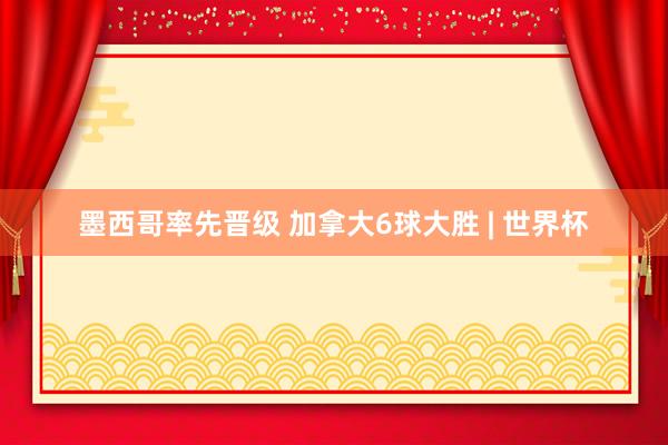 墨西哥率先晋级 加拿大6球大胜 | 世界杯