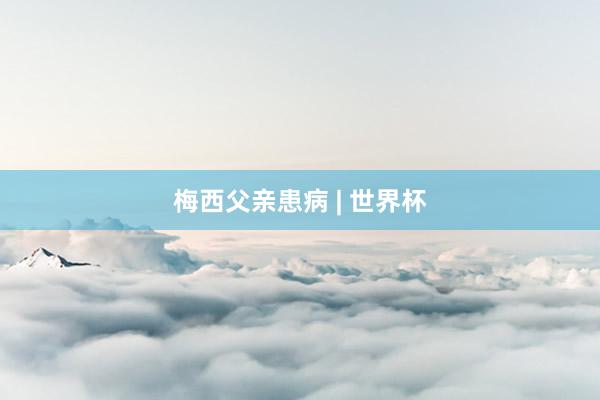 梅西父亲患病 | 世界杯