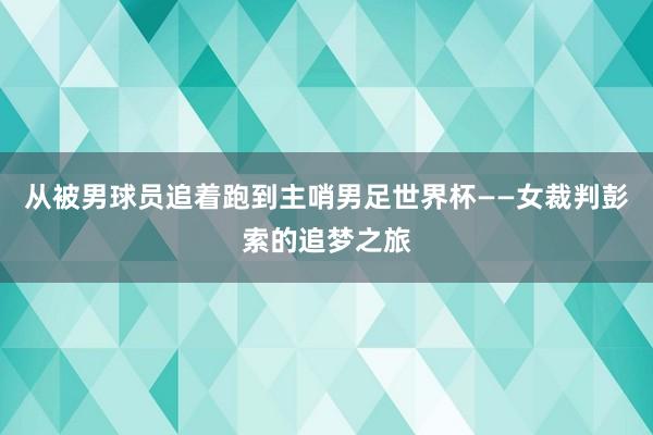 从被男球员追着跑到主哨男足世界杯——女裁判彭索的追梦之旅