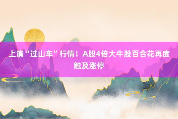 上演“过山车”行情！A股4倍大牛股百合花再度触及涨停