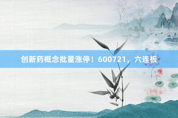 创新药概念批量涨停！600721，六连板