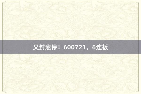 又封涨停！600721，6连板