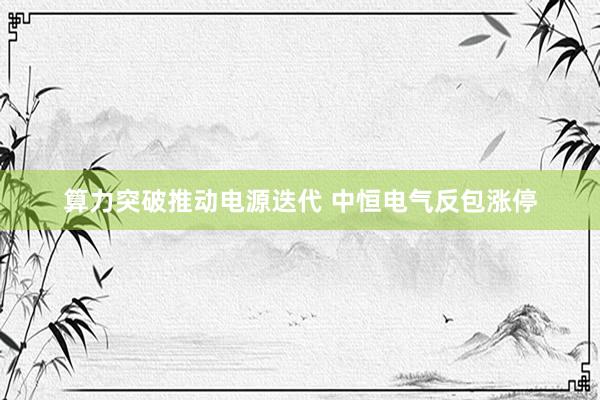 算力突破推动电源迭代 中恒电气反包涨停