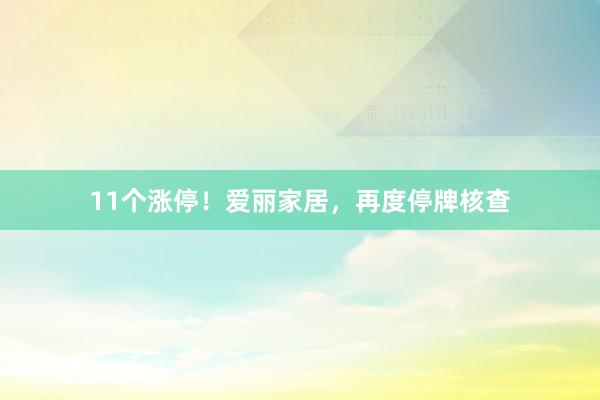 11个涨停！爱丽家居，再度停牌核查