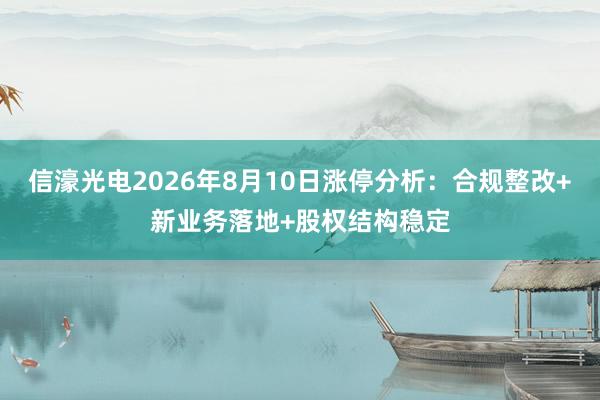 信濠光电2026年8月10日涨停分析：合规整改+新业务落地+股权结构稳定