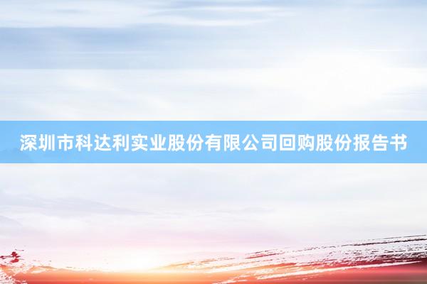 深圳市科达利实业股份有限公司回购股份报告书