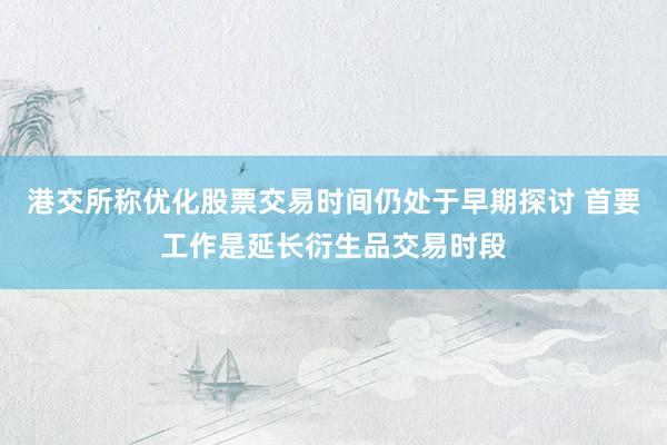 港交所称优化股票交易时间仍处于早期探讨 首要工作是延长衍生品交易时段