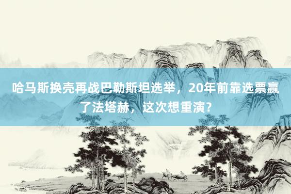 哈马斯换壳再战巴勒斯坦选举，20年前靠选票赢了法塔赫，这次想重演？