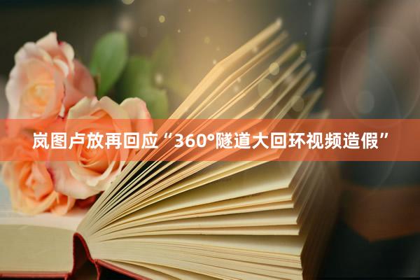 岚图卢放再回应“360°隧道大回环视频造假”