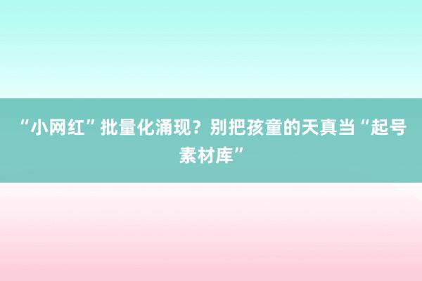 “小网红”批量化涌现？别把孩童的天真当“起号素材库”