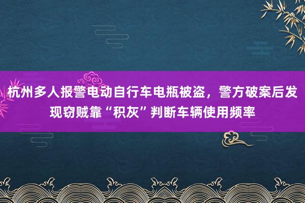 杭州多人报警电动自行车电瓶被盗，警方破案后发现窃贼靠“积灰”判断车辆使用频率