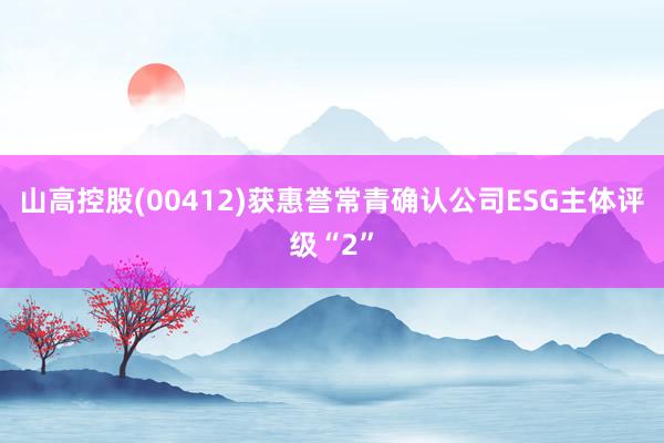 山高控股(00412)获惠誉常青确认公司ESG主体评级“2”
