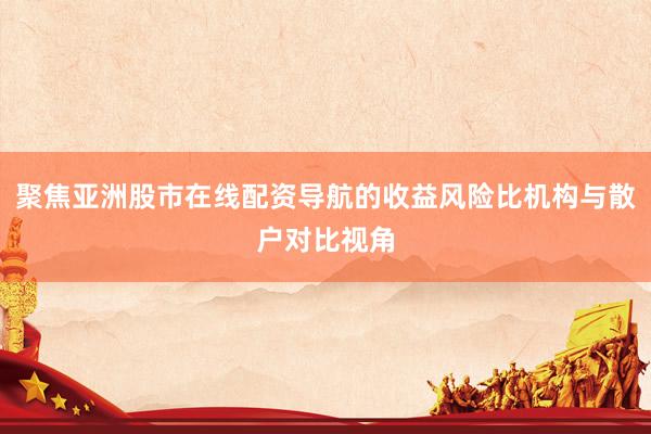 聚焦亚洲股市在线配资导航的收益风险比机构与散户对比视角