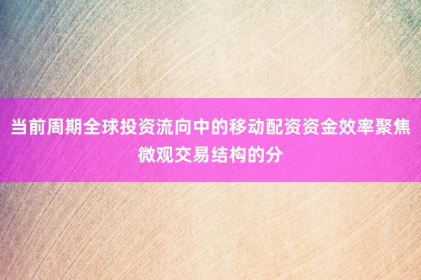 当前周期全球投资流向中的移动配资资金效率聚焦微观交易结构的分