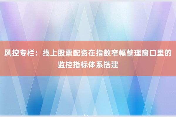 风控专栏：线上股票配资在指数窄幅整理窗口里的监控指标体系搭建