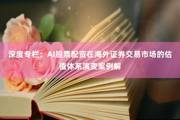 深度专栏：AI股票配资在海外证券交易市场的估值体系演变案例解
