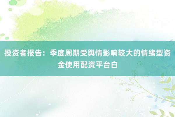 投资者报告：季度周期受舆情影响较大的情绪型资金使用配资平台白