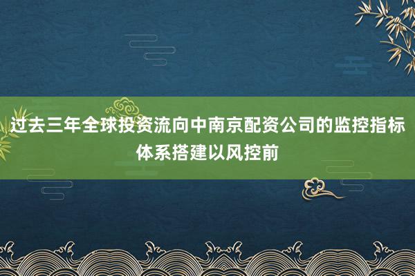 过去三年全球投资流向中南京配资公司的监控指标体系搭建以风控前
