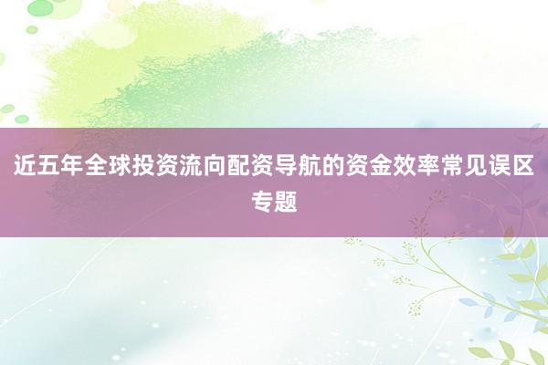 近五年全球投资流向配资导航的资金效率常见误区专题