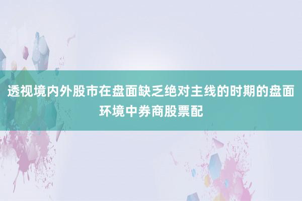 透视境内外股市在盘面缺乏绝对主线的时期的盘面环境中券商股票配