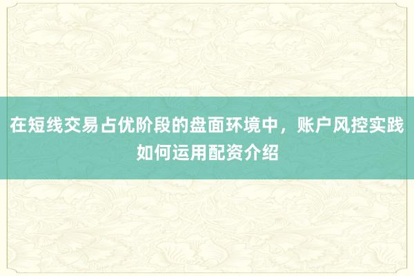 在短线交易占优阶段的盘面环境中，账户风控实践如何运用配资介绍
