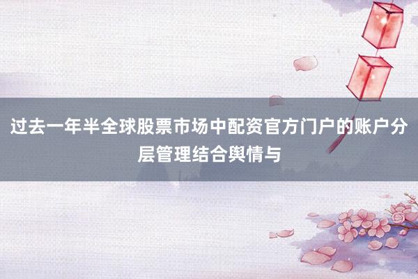 过去一年半全球股票市场中配资官方门户的账户分层管理结合舆情与