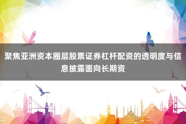 聚焦亚洲资本圈层股票证券杠杆配资的透明度与信息披露面向长期资