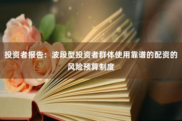 投资者报告：波段型投资者群体使用靠谱的配资的风险预算制度