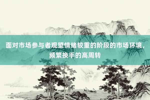 面对市场参与者观望情绪较重的阶段的市场环境，频繁换手的高周转