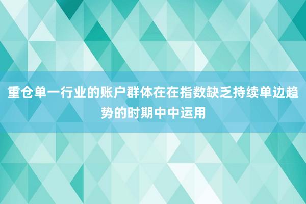 重仓单一行业的账户群体在在指数缺乏持续单边趋势的时期中中运用