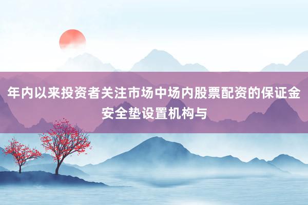 年内以来投资者关注市场中场内股票配资的保证金安全垫设置机构与
