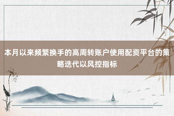 本月以来频繁换手的高周转账户使用配资平台的策略迭代以风控指标