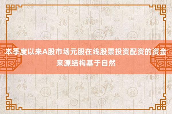 本季度以来A股市场元股在线股票投资配资的资金来源结构基于自然