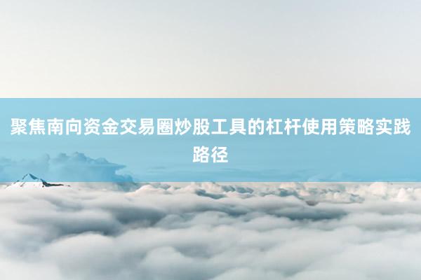聚焦南向资金交易圈炒股工具的杠杆使用策略实践路径