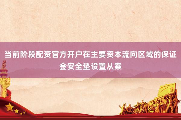 当前阶段配资官方开户在主要资本流向区域的保证金安全垫设置从案