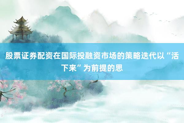 股票证券配资在国际投融资市场的策略迭代以“活下来”为前提的思