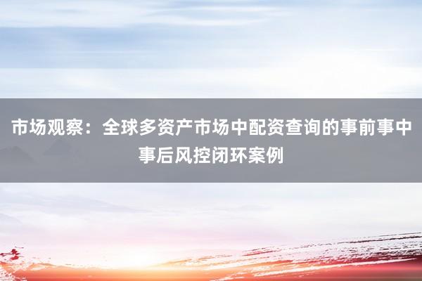 市场观察:全球多资产市场中配资查询的事前事中事后风控闭环案例
