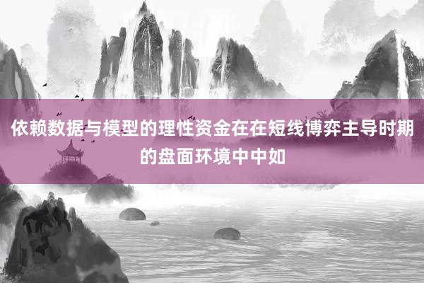 依赖数据与模型的理性资金在在短线博弈主导时期的盘面环境中中如