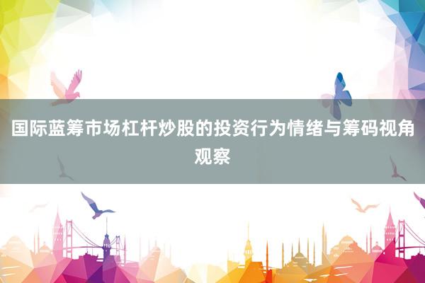 国际蓝筹市场杠杆炒股的投资行为情绪与筹码视角观察