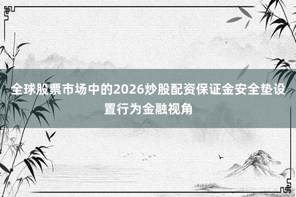 全球股票市场中的2026炒股配资保证金安全垫设置行为金融视角