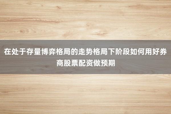 在处于存量博弈格局的走势格局下阶段如何用好券商股票配资做预期