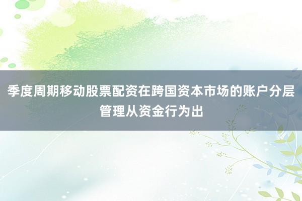 季度周期移动股票配资在跨国资本市场的账户分层管理从资金行为出