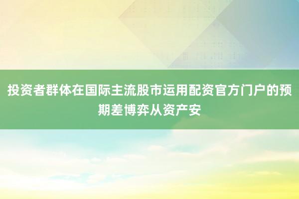 投资者群体在国际主流股市运用配资官方门户的预期差博弈从资产安