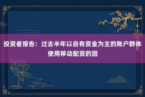 投资者报告：过去半年以自有资金为主的账户群体使用移动配资的因