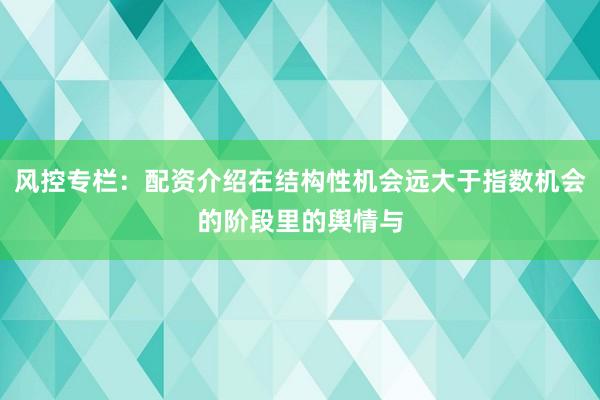 风控专栏：配资介绍在结构性机会远大于指数机会的阶段里的舆情与