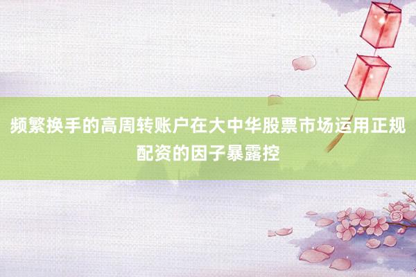 频繁换手的高周转账户在大中华股票市场运用正规配资的因子暴露控