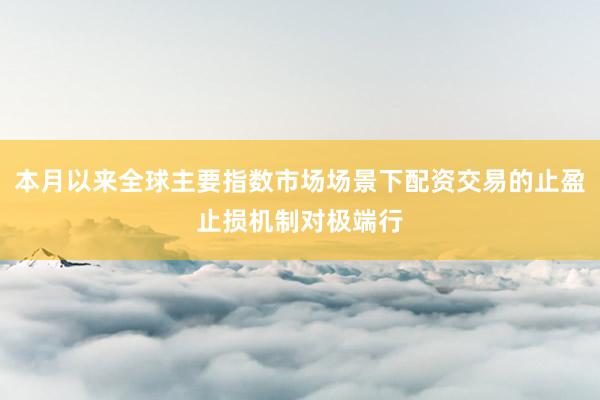 本月以来全球主要指数市场场景下配资交易的止盈止损机制对极端行