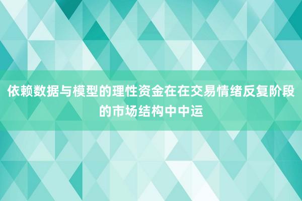 依赖数据与模型的理性资金在在交易情绪反复阶段的市场结构中中运