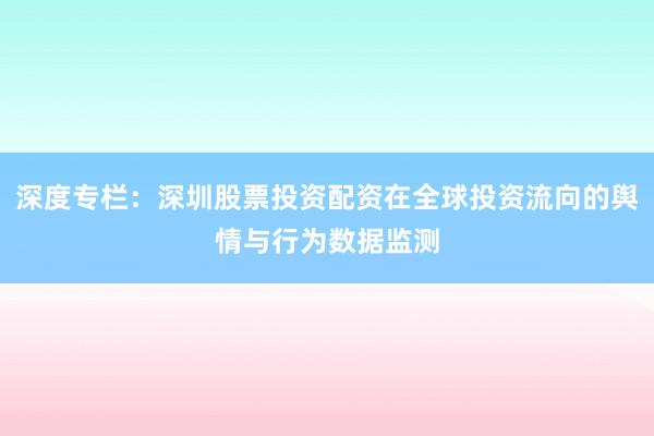 深度专栏：深圳股票投资配资在全球投资流向的舆情与行为数据监测